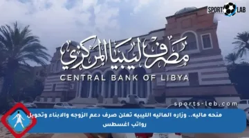 منحة مالية.. وزارة المالية الليبية تعلن صرف دعم الزوجة والأبناء وتحويل رواتب أغسطس